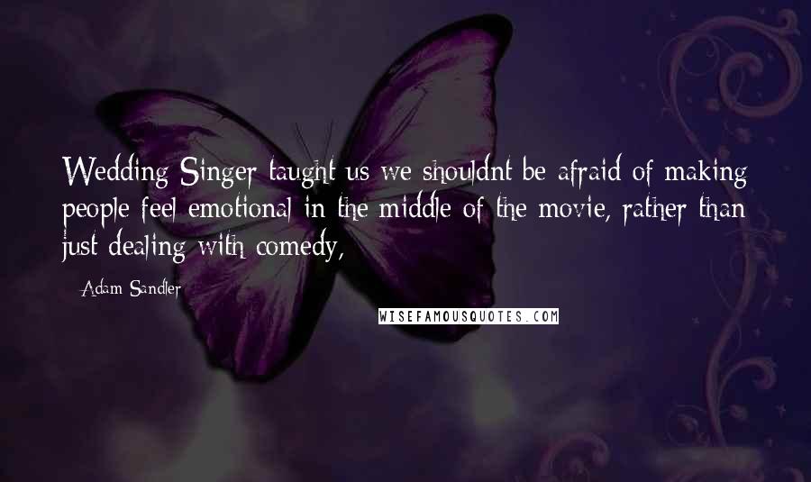 Adam Sandler Quotes: Wedding Singer taught us we shouldnt be afraid of making people feel emotional in the middle of the movie, rather than just dealing with comedy,