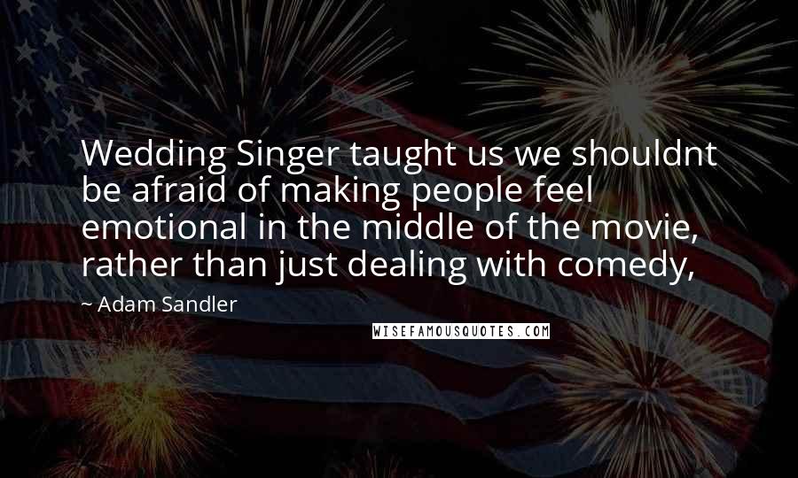 Adam Sandler Quotes: Wedding Singer taught us we shouldnt be afraid of making people feel emotional in the middle of the movie, rather than just dealing with comedy,