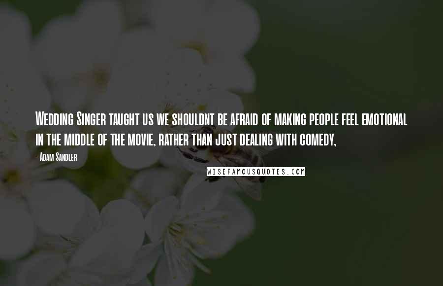 Adam Sandler Quotes: Wedding Singer taught us we shouldnt be afraid of making people feel emotional in the middle of the movie, rather than just dealing with comedy,