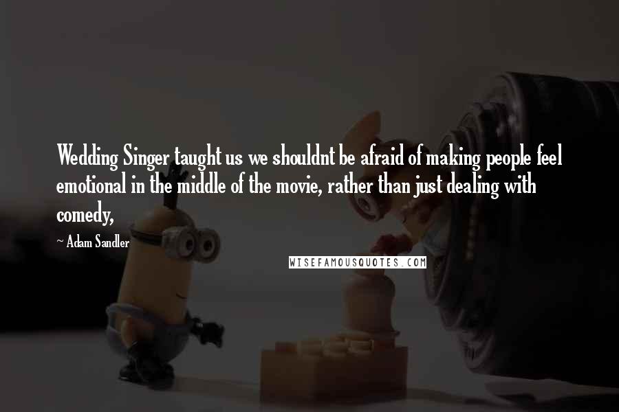 Adam Sandler Quotes: Wedding Singer taught us we shouldnt be afraid of making people feel emotional in the middle of the movie, rather than just dealing with comedy,