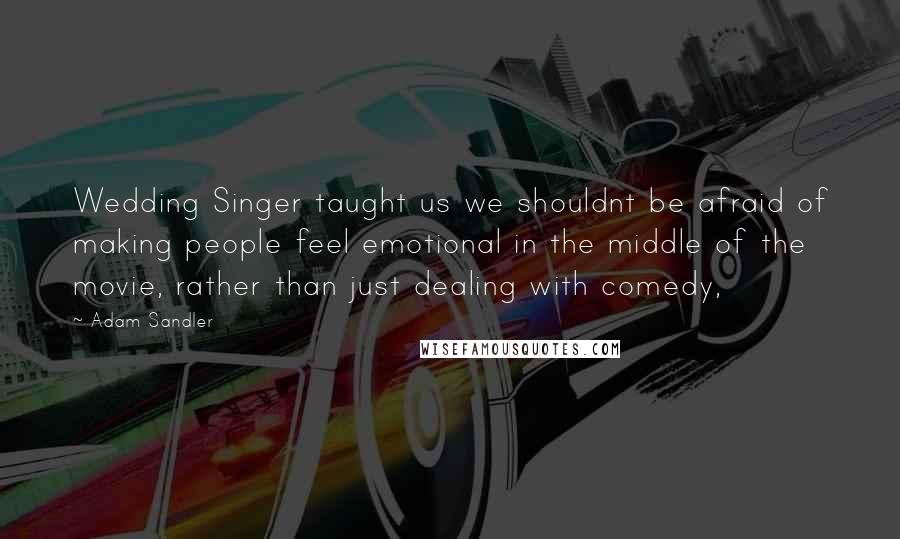 Adam Sandler Quotes: Wedding Singer taught us we shouldnt be afraid of making people feel emotional in the middle of the movie, rather than just dealing with comedy,