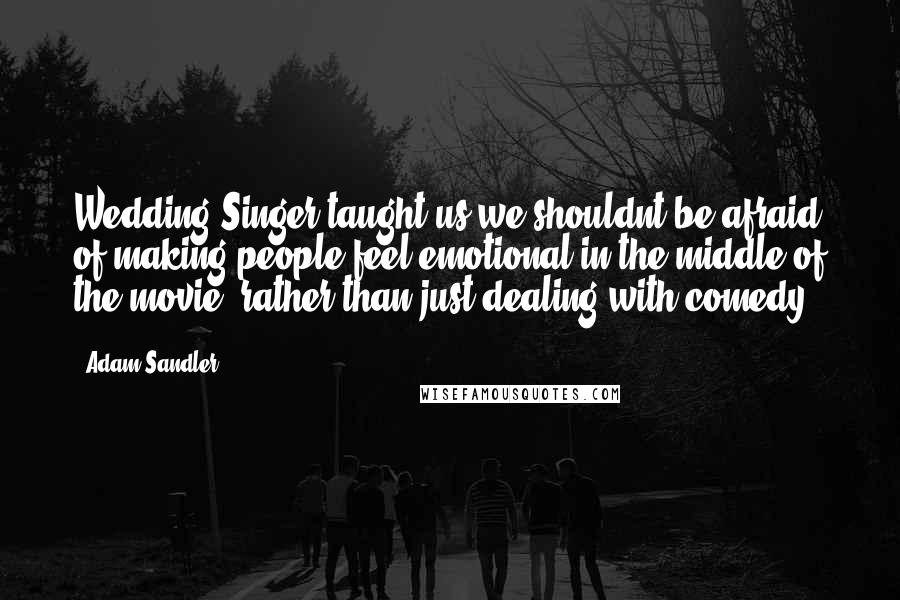 Adam Sandler Quotes: Wedding Singer taught us we shouldnt be afraid of making people feel emotional in the middle of the movie, rather than just dealing with comedy,