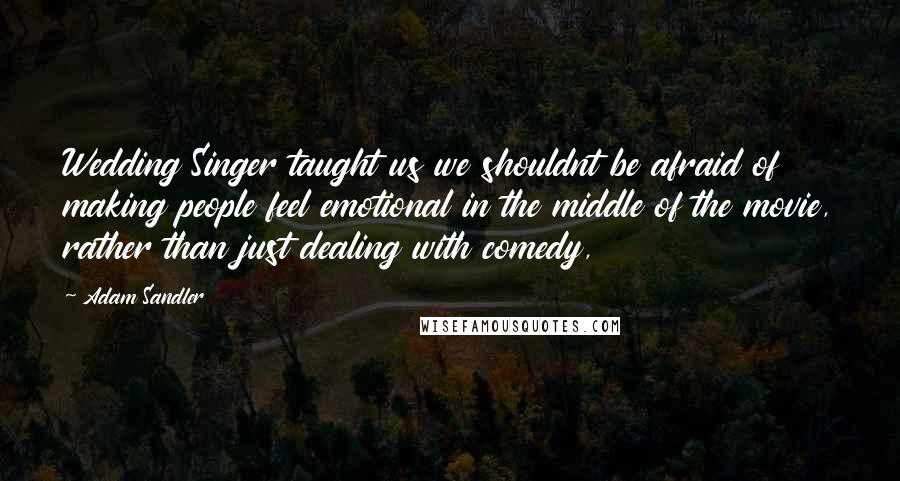 Adam Sandler Quotes: Wedding Singer taught us we shouldnt be afraid of making people feel emotional in the middle of the movie, rather than just dealing with comedy,