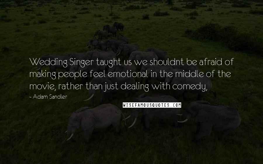 Adam Sandler Quotes: Wedding Singer taught us we shouldnt be afraid of making people feel emotional in the middle of the movie, rather than just dealing with comedy,