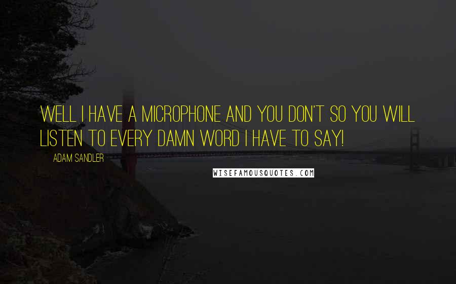 Adam Sandler Quotes: Well I have a microphone and you don't so you will listen to every damn word I have to say!