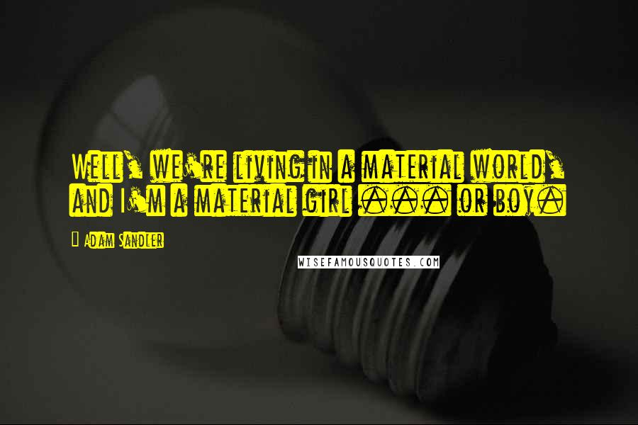 Adam Sandler Quotes: Well, we're living in a material world, and I'm a material girl ... or boy.