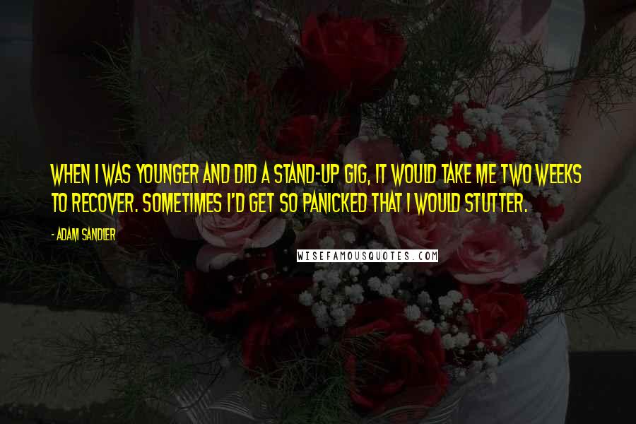 Adam Sandler Quotes: When I was younger and did a stand-up gig, it would take me two weeks to recover. Sometimes I'd get so panicked that I would stutter.