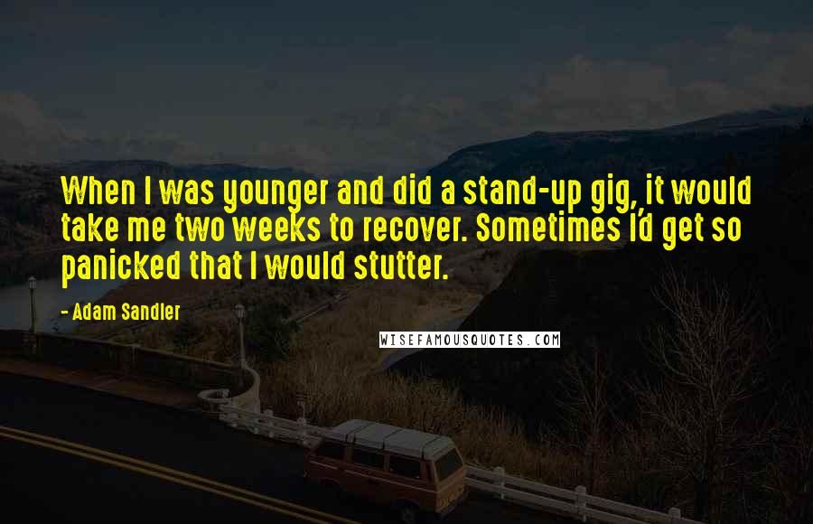 Adam Sandler Quotes: When I was younger and did a stand-up gig, it would take me two weeks to recover. Sometimes I'd get so panicked that I would stutter.