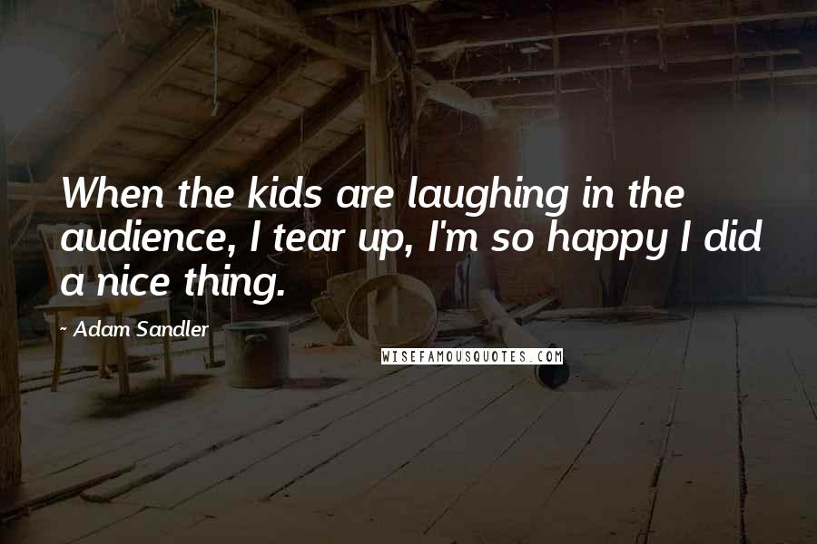 Adam Sandler Quotes: When the kids are laughing in the audience, I tear up, I'm so happy I did a nice thing.