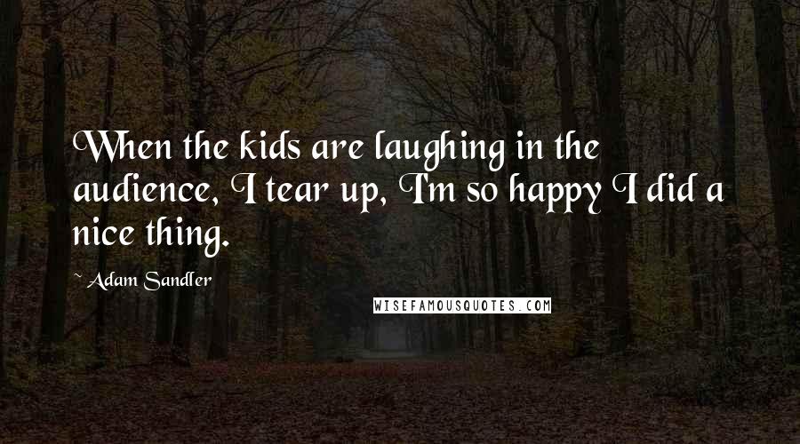 Adam Sandler Quotes: When the kids are laughing in the audience, I tear up, I'm so happy I did a nice thing.