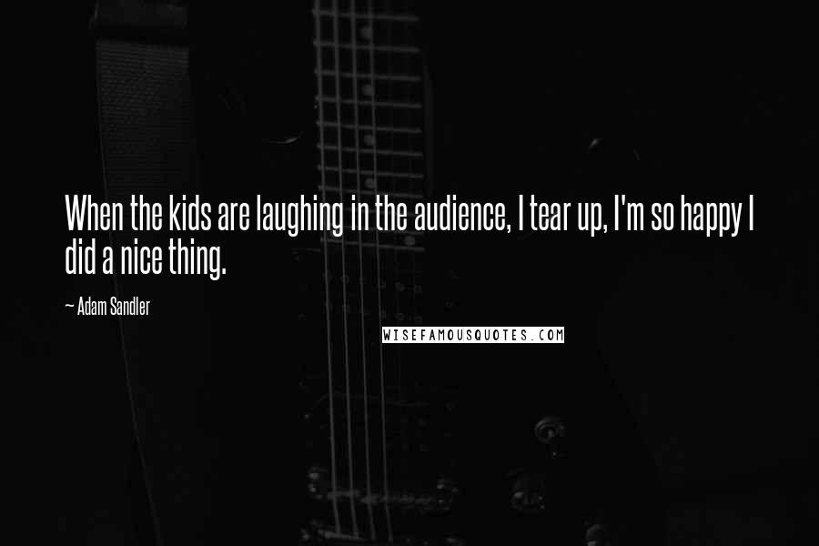 Adam Sandler Quotes: When the kids are laughing in the audience, I tear up, I'm so happy I did a nice thing.
