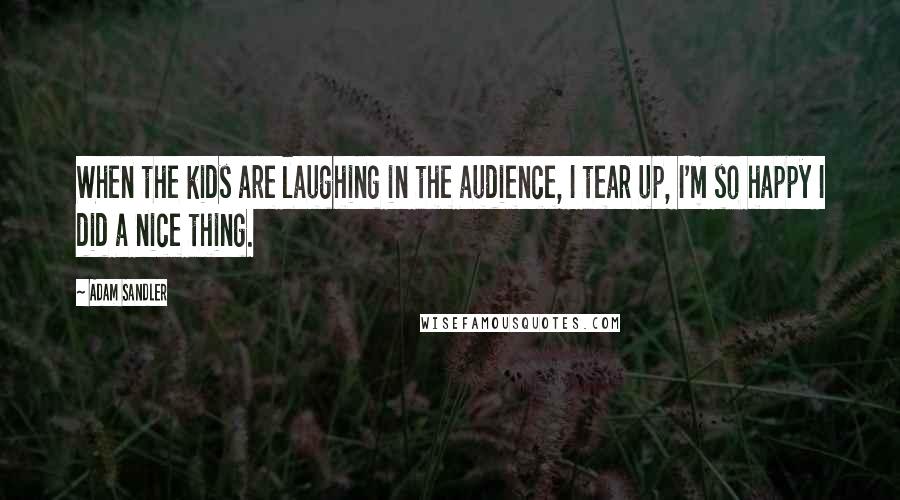 Adam Sandler Quotes: When the kids are laughing in the audience, I tear up, I'm so happy I did a nice thing.