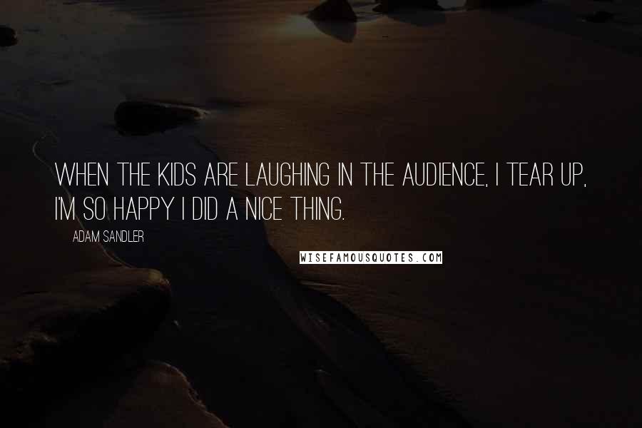 Adam Sandler Quotes: When the kids are laughing in the audience, I tear up, I'm so happy I did a nice thing.