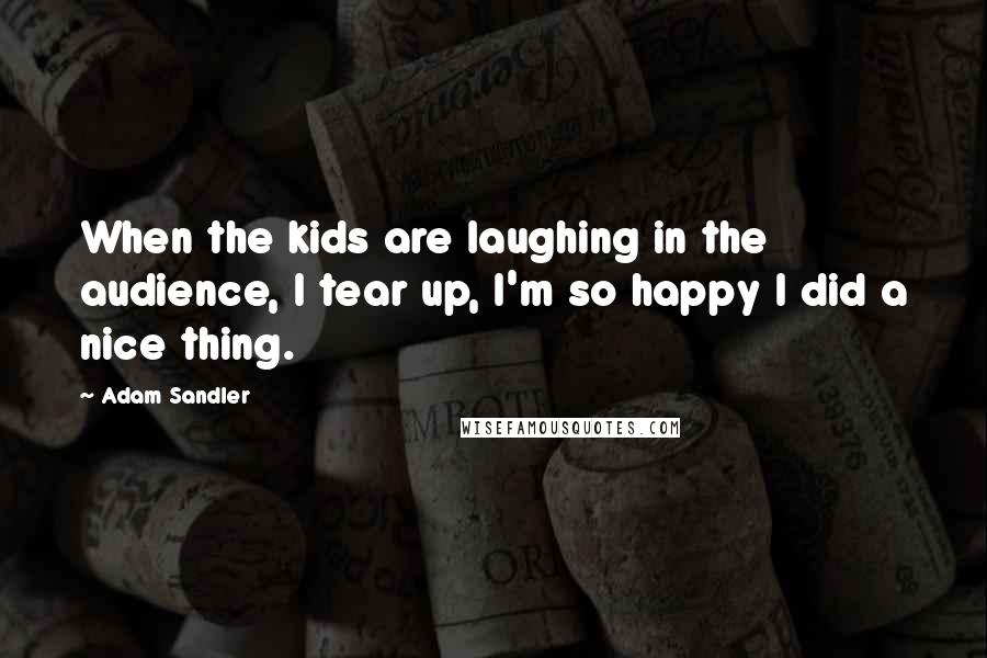 Adam Sandler Quotes: When the kids are laughing in the audience, I tear up, I'm so happy I did a nice thing.