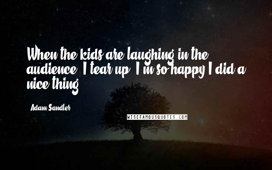 Adam Sandler Quotes: When the kids are laughing in the audience, I tear up, I'm so happy I did a nice thing.