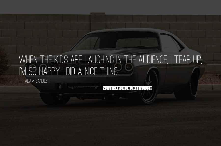 Adam Sandler Quotes: When the kids are laughing in the audience, I tear up, I'm so happy I did a nice thing.