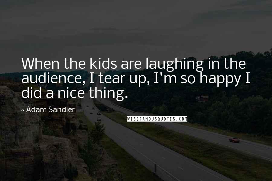Adam Sandler Quotes: When the kids are laughing in the audience, I tear up, I'm so happy I did a nice thing.