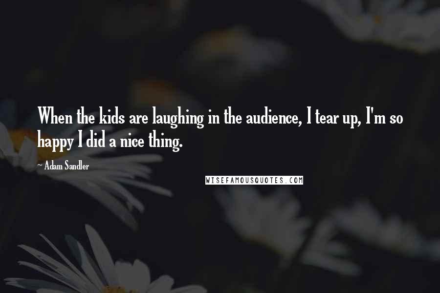 Adam Sandler Quotes: When the kids are laughing in the audience, I tear up, I'm so happy I did a nice thing.