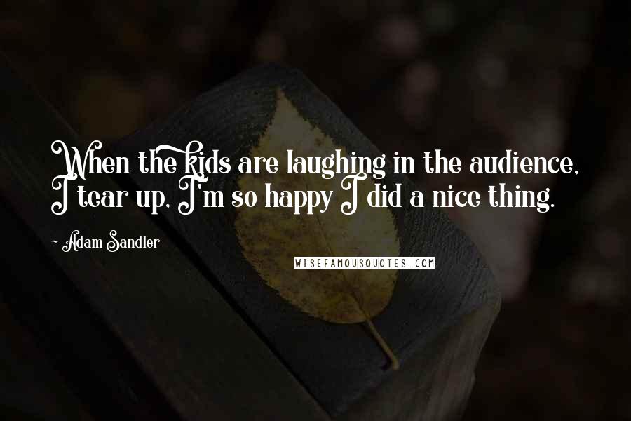 Adam Sandler Quotes: When the kids are laughing in the audience, I tear up, I'm so happy I did a nice thing.