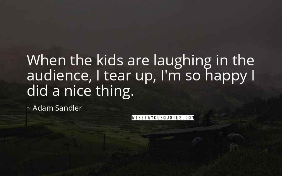 Adam Sandler Quotes: When the kids are laughing in the audience, I tear up, I'm so happy I did a nice thing.