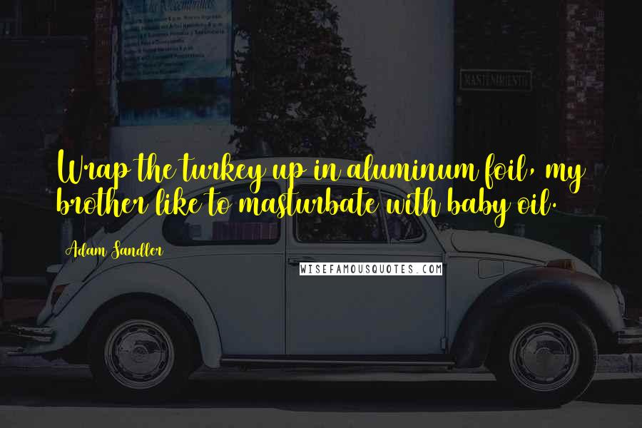 Adam Sandler Quotes: Wrap the turkey up in aluminum foil, my brother like to masturbate with baby oil.