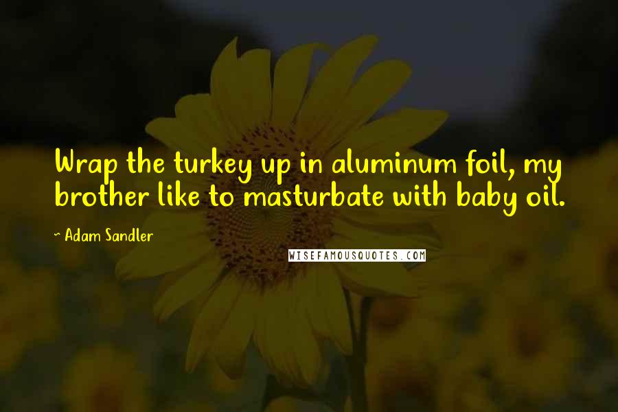 Adam Sandler Quotes: Wrap the turkey up in aluminum foil, my brother like to masturbate with baby oil.