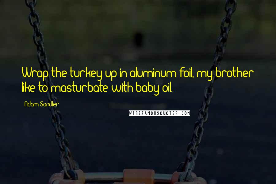 Adam Sandler Quotes: Wrap the turkey up in aluminum foil, my brother like to masturbate with baby oil.
