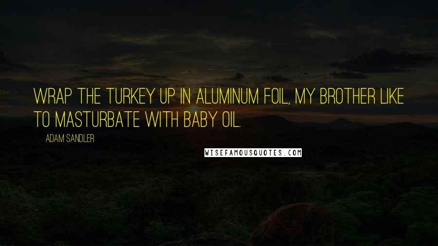 Adam Sandler Quotes: Wrap the turkey up in aluminum foil, my brother like to masturbate with baby oil.