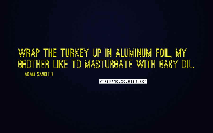 Adam Sandler Quotes: Wrap the turkey up in aluminum foil, my brother like to masturbate with baby oil.