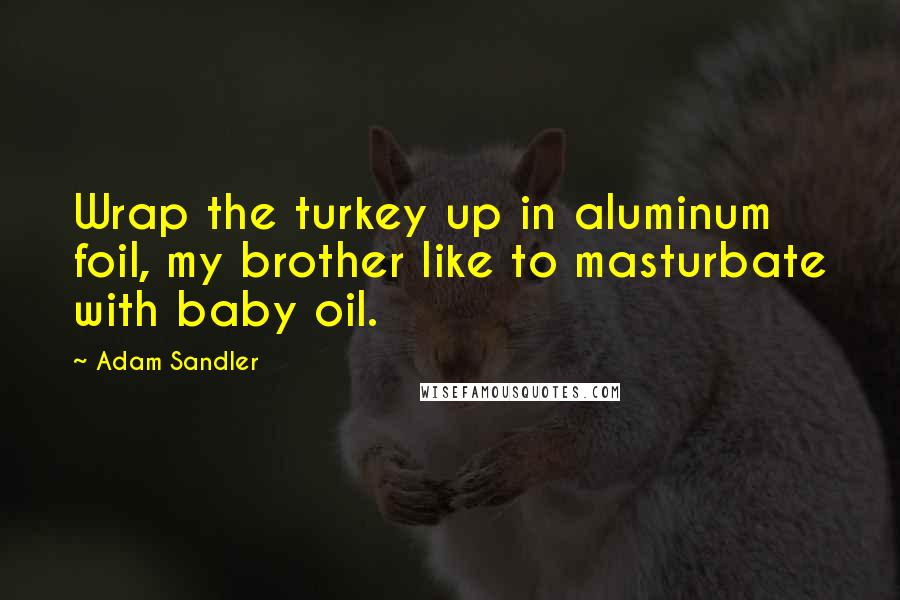 Adam Sandler Quotes: Wrap the turkey up in aluminum foil, my brother like to masturbate with baby oil.