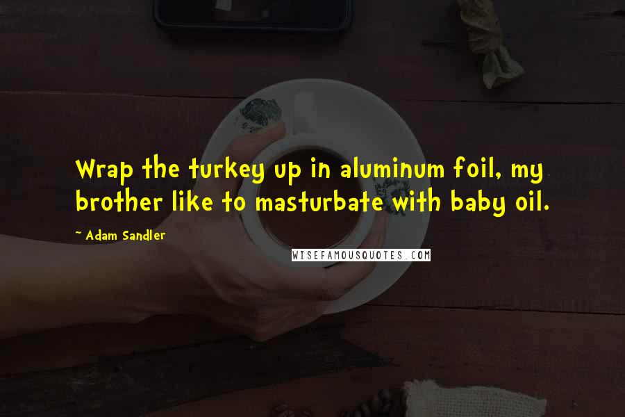 Adam Sandler Quotes: Wrap the turkey up in aluminum foil, my brother like to masturbate with baby oil.