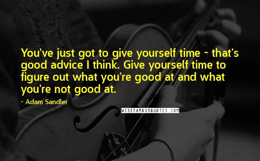 Adam Sandler Quotes: You've just got to give yourself time - that's good advice I think. Give yourself time to figure out what you're good at and what you're not good at.