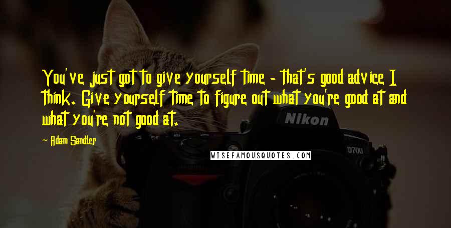 Adam Sandler Quotes: You've just got to give yourself time - that's good advice I think. Give yourself time to figure out what you're good at and what you're not good at.