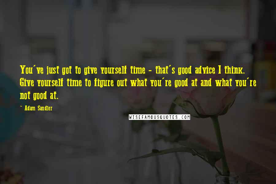 Adam Sandler Quotes: You've just got to give yourself time - that's good advice I think. Give yourself time to figure out what you're good at and what you're not good at.