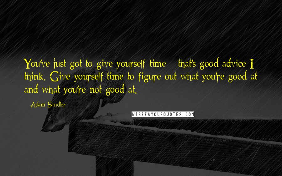 Adam Sandler Quotes: You've just got to give yourself time - that's good advice I think. Give yourself time to figure out what you're good at and what you're not good at.