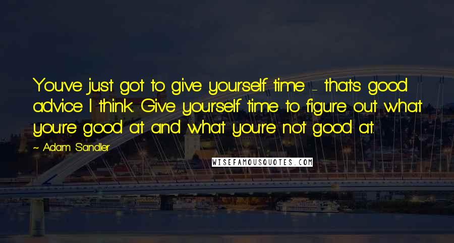 Adam Sandler Quotes: You've just got to give yourself time - that's good advice I think. Give yourself time to figure out what you're good at and what you're not good at.