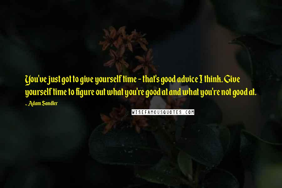 Adam Sandler Quotes: You've just got to give yourself time - that's good advice I think. Give yourself time to figure out what you're good at and what you're not good at.
