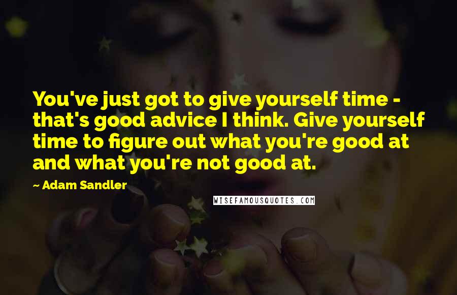 Adam Sandler Quotes: You've just got to give yourself time - that's good advice I think. Give yourself time to figure out what you're good at and what you're not good at.
