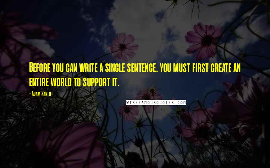 Adam Santo Quotes: Before you can write a single sentence, you must first create an entire world to support it.