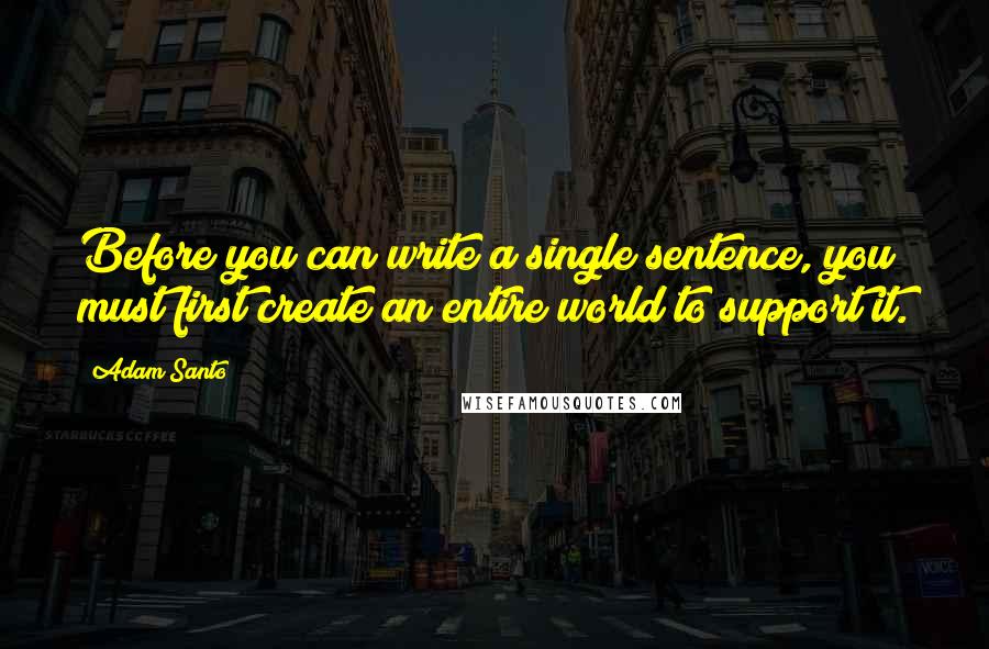 Adam Santo Quotes: Before you can write a single sentence, you must first create an entire world to support it.