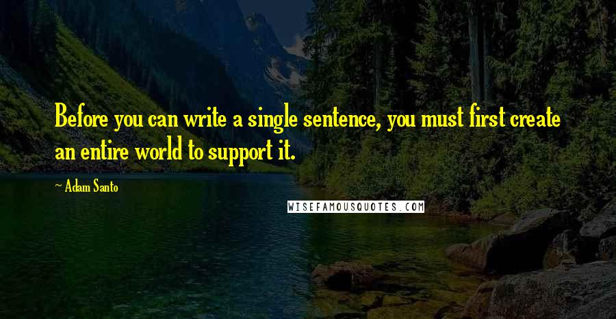 Adam Santo Quotes: Before you can write a single sentence, you must first create an entire world to support it.