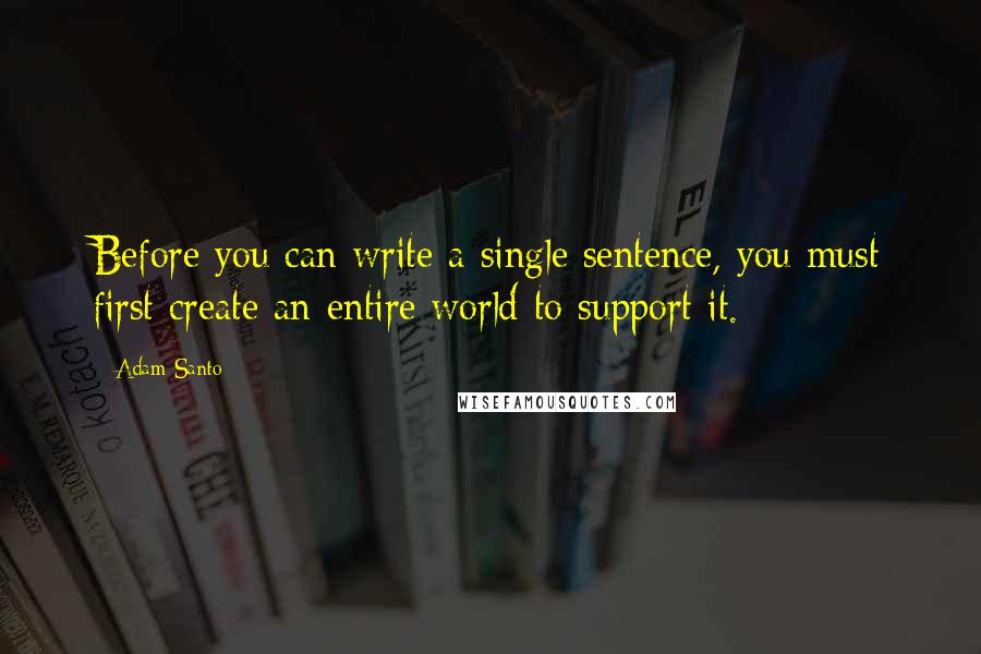Adam Santo Quotes: Before you can write a single sentence, you must first create an entire world to support it.