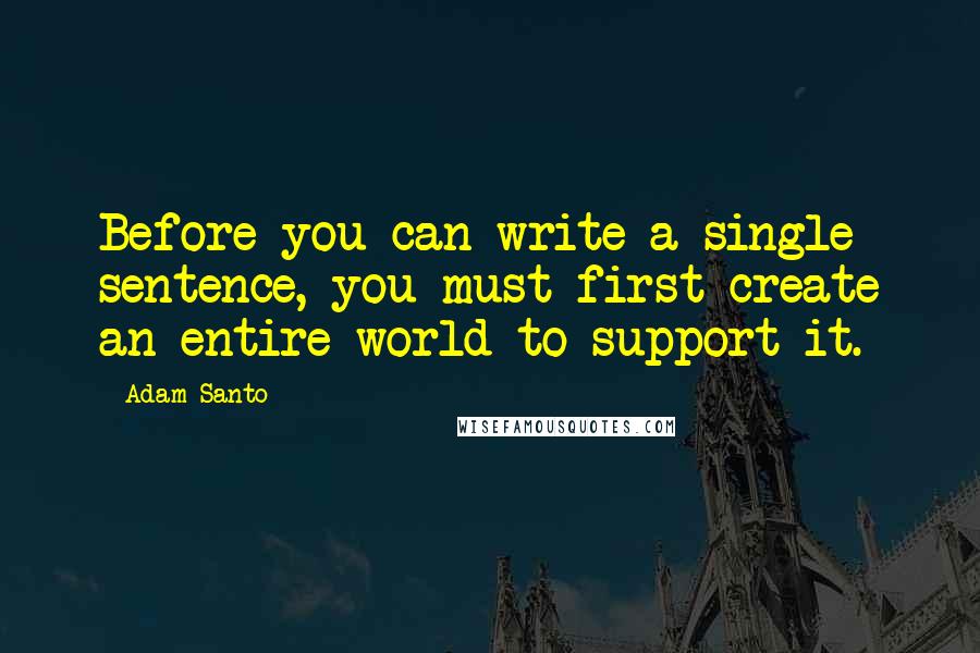 Adam Santo Quotes: Before you can write a single sentence, you must first create an entire world to support it.