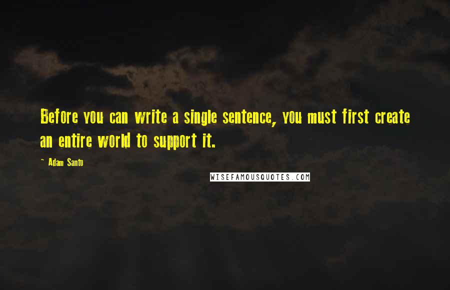 Adam Santo Quotes: Before you can write a single sentence, you must first create an entire world to support it.