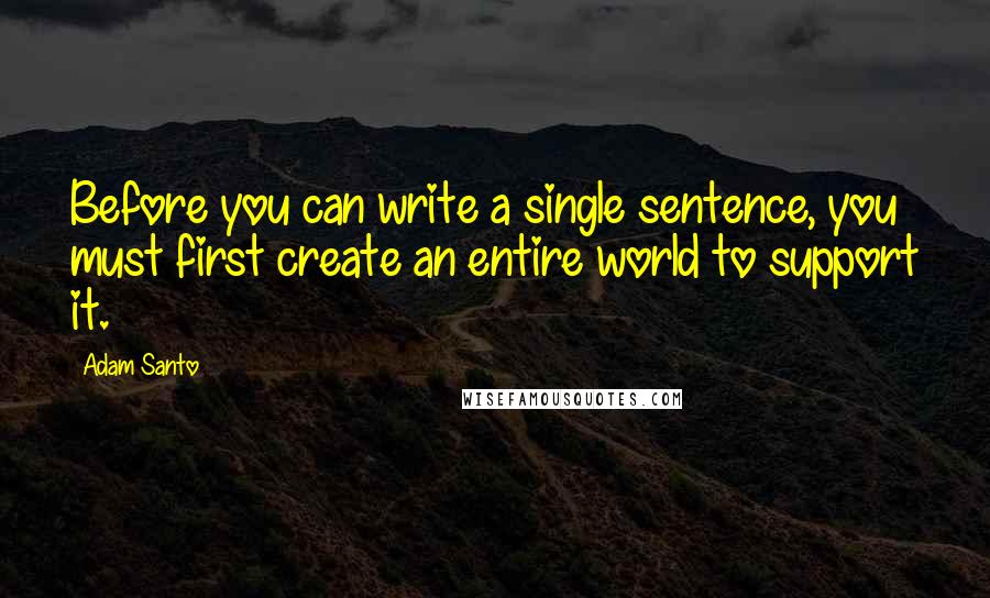 Adam Santo Quotes: Before you can write a single sentence, you must first create an entire world to support it.