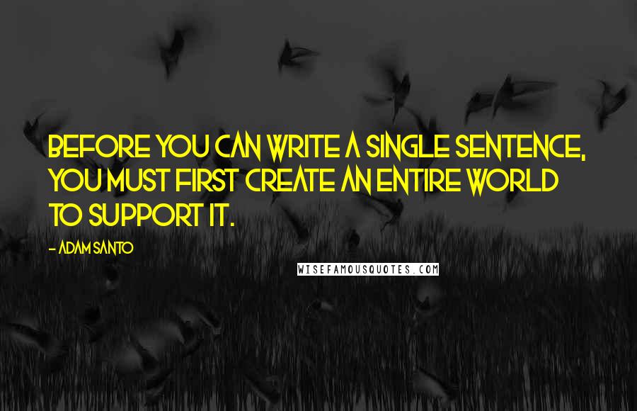 Adam Santo Quotes: Before you can write a single sentence, you must first create an entire world to support it.