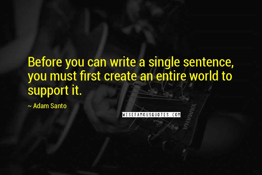 Adam Santo Quotes: Before you can write a single sentence, you must first create an entire world to support it.