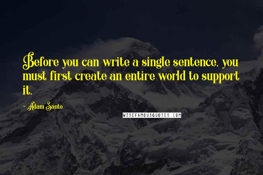 Adam Santo Quotes: Before you can write a single sentence, you must first create an entire world to support it.