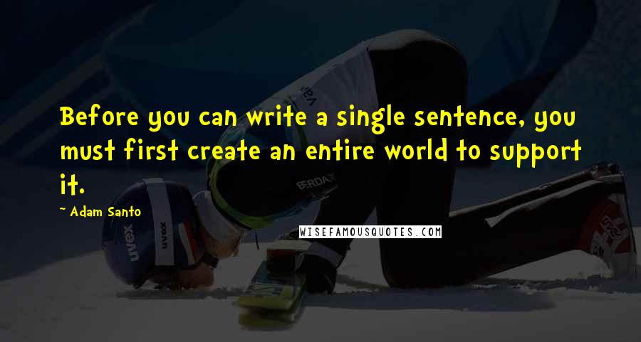 Adam Santo Quotes: Before you can write a single sentence, you must first create an entire world to support it.