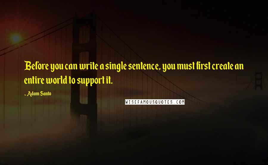 Adam Santo Quotes: Before you can write a single sentence, you must first create an entire world to support it.